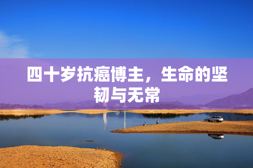 四十岁抗癌博主，生命的坚韧与无常