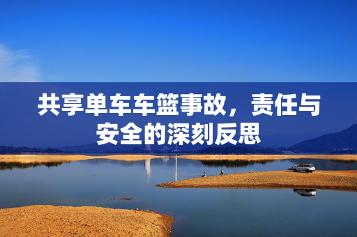 共享单车车篮事故，责任与安全的深刻反思