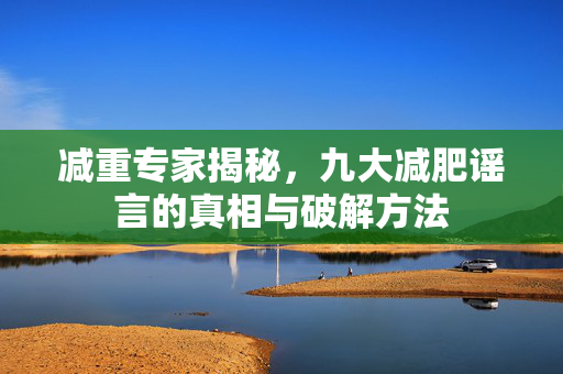 减重专家揭秘，九大减肥谣言的真相与破解方法