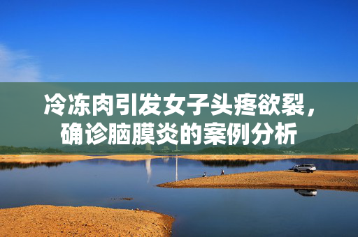 冷冻肉引发女子头疼欲裂，确诊脑膜炎的案例分析