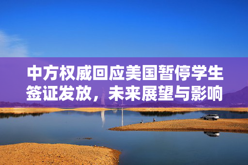 中方权威回应美国暂停学生签证发放，未来展望与影响分析