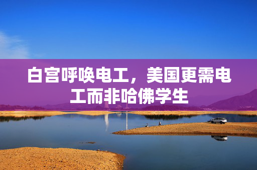 白宫呼唤电工，美国更需电工而非哈佛学生