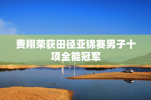 费翔荣获田径亚锦赛男子十项全能冠军