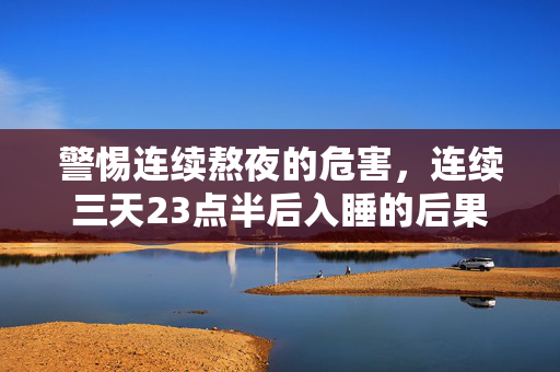 警惕连续熬夜的危害，连续三天23点半后入睡的后果