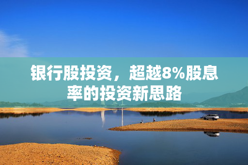 银行股投资，超越8%股息率的投资新思路
