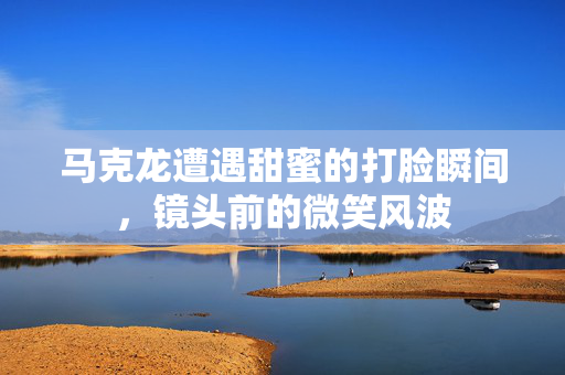 马克龙遭遇甜蜜的打脸瞬间，镜头前的微笑风波