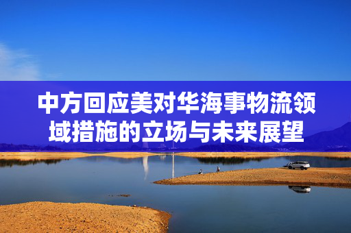中方回应美对华海事物流领域措施的立场与未来展望