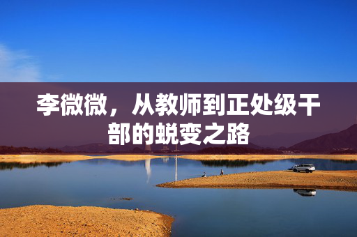 李微微，从教师到正处级干部的蜕变之路