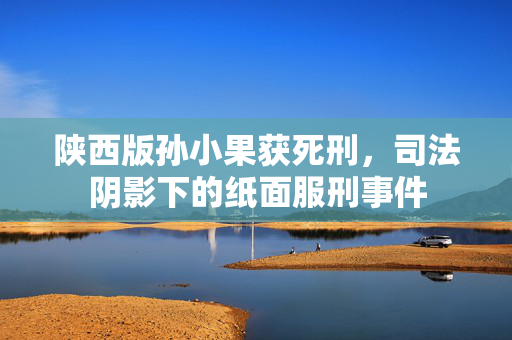 陕西版孙小果获死刑，司法阴影下的纸面服刑事件