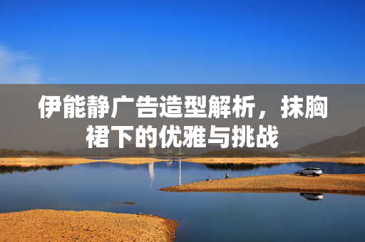 伊能静广告造型解析，抹胸裙下的优雅与挑战
