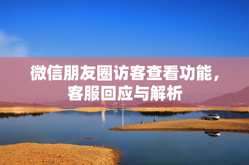 微信朋友圈访客查看功能，客服回应与解析