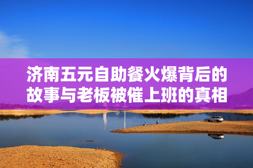 济南五元自助餐火爆背后的故事与老板被催上班的真相