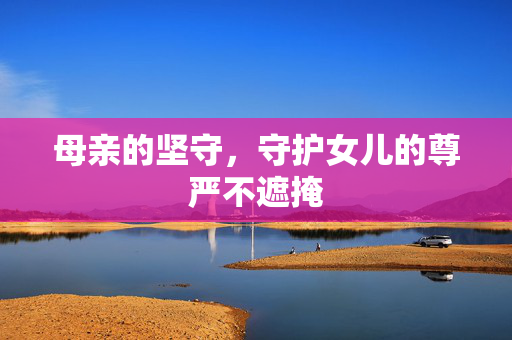 母亲的坚守，守护女儿的尊严不遮掩