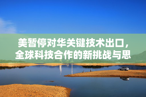美暂停对华关键技术出口，全球科技合作的新挑战与思考