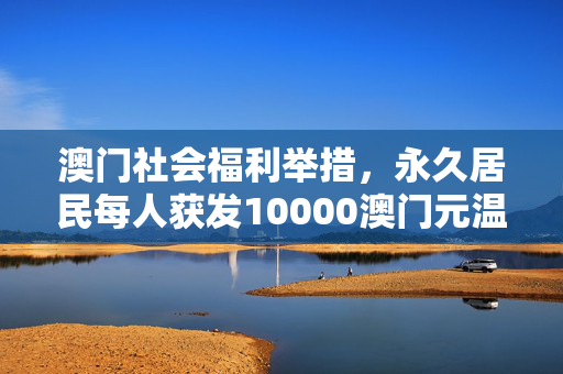 澳门社会福利举措，永久居民每人获发10000澳门元温暖金助