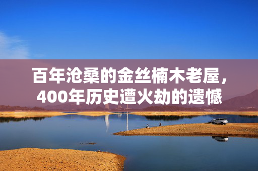 百年沧桑的金丝楠木老屋，400年历史遭火劫的遗憾
