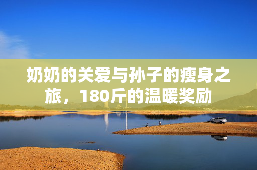 奶奶的关爱与孙子的瘦身之旅，180斤的温暖奖励