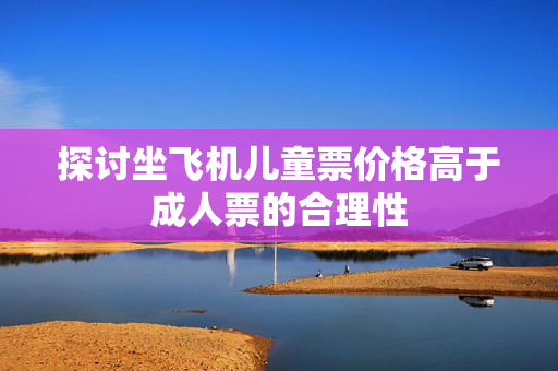探讨坐飞机儿童票价格高于成人票的合理性
