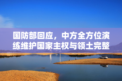 国防部回应，中方全方位演练维护国家主权与领土完整，坚定支持台湾和平统一