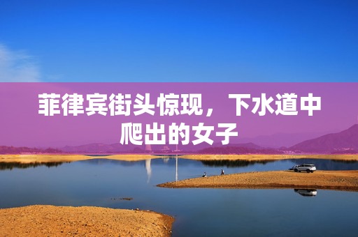 菲律宾街头惊现，下水道中爬出的女子