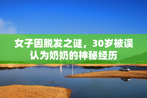 女子因脱发之谜，30岁被误认为奶奶的神秘经历