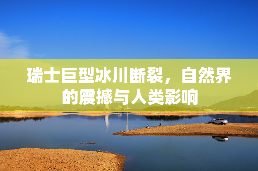 瑞士巨型冰川断裂，自然界的震撼与人类影响