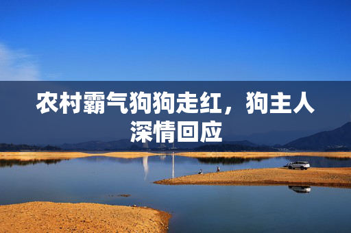 农村霸气狗狗走红，狗主人深情回应