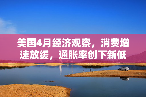 美国4月经济观察，消费增速放缓，通胀率创下新低