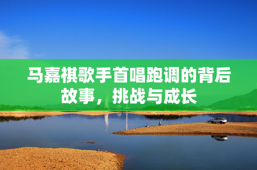 马嘉祺歌手首唱跑调的背后故事，挑战与成长