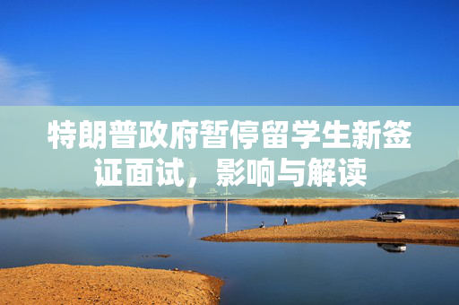 特朗普政府暂停留学生新签证面试，影响与解读