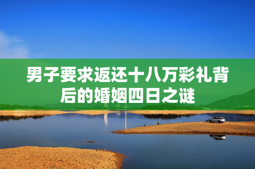 男子要求返还十八万彩礼背后的婚姻四日之谜