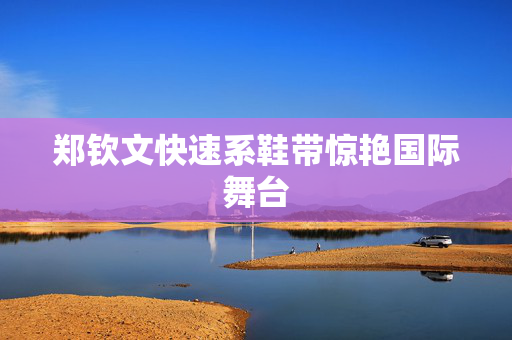 郑钦文快速系鞋带惊艳国际舞台