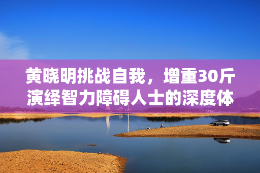 黄晓明挑战自我，增重30斤演绎智力障碍人士的深度体验