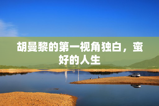 胡曼黎的第一视角独白，蛮好的人生