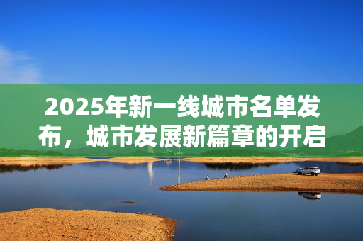 2025年新一线城市名单发布，城市发展新篇章的开启