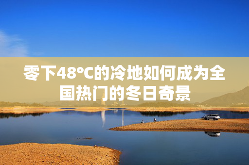 零下48℃的冷地如何成为全国热门的冬日奇景