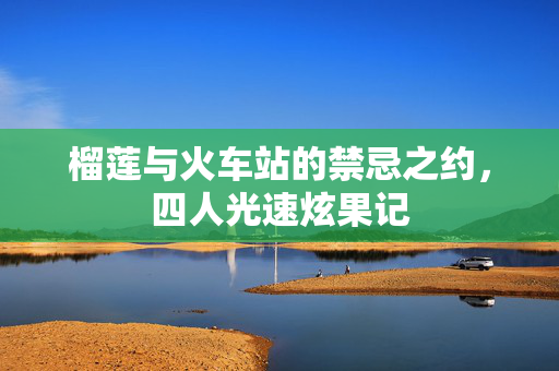 榴莲与火车站的禁忌之约，四人光速炫果记