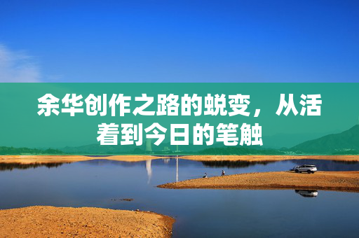 余华创作之路的蜕变，从活着到今日的笔触