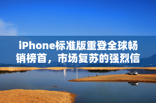 iPhone标准版重登全球畅销榜首，市场复苏的强烈信号