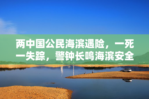 两中国公民海滨遇险，一死一失踪，警钟长鸣海滨安全意识