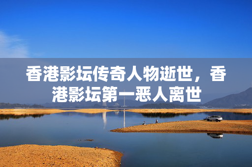 香港影坛传奇人物逝世，香港影坛第一恶人离世
