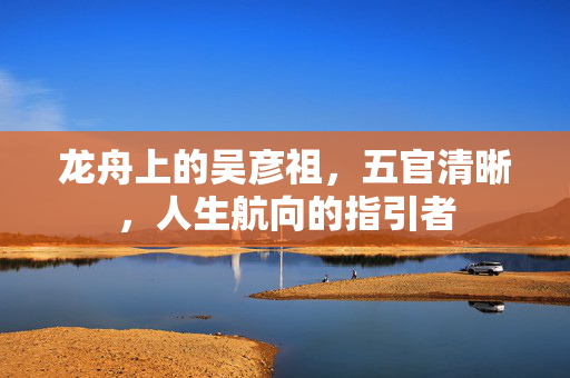 龙舟上的吴彦祖，五官清晰，人生航向的指引者