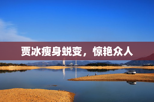 贾冰瘦身蜕变，惊艳众人