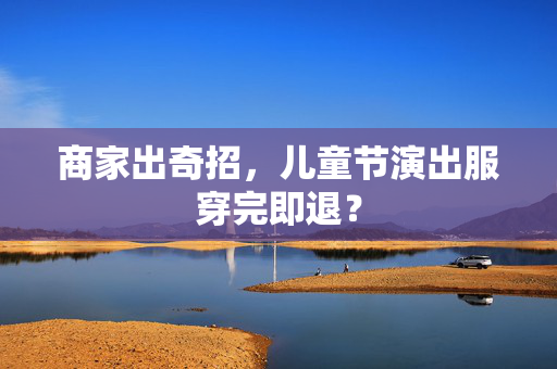 商家出奇招，儿童节演出服穿完即退？