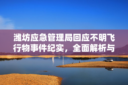 潍坊应急管理局回应不明飞行物事件纪实，全面解析与回应