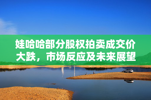娃哈哈部分股权拍卖成交价大跌，市场反应及未来展望