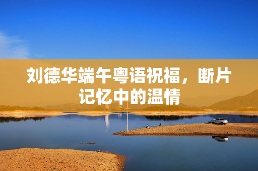 刘德华端午粤语祝福，断片记忆中的温情