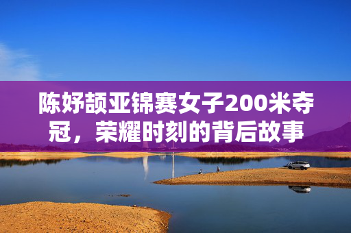 陈妤颉亚锦赛女子200米夺冠，荣耀时刻的背后故事