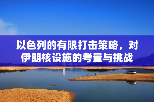 以色列的有限打击策略，对伊朗核设施的考量与挑战