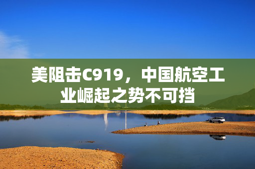 美阻击C919，中国航空工业崛起之势不可挡